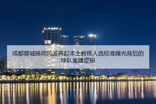 成都蓉城换帅风波再起本土教练人选标准曝光背后的球队重建逻辑 - TapTap