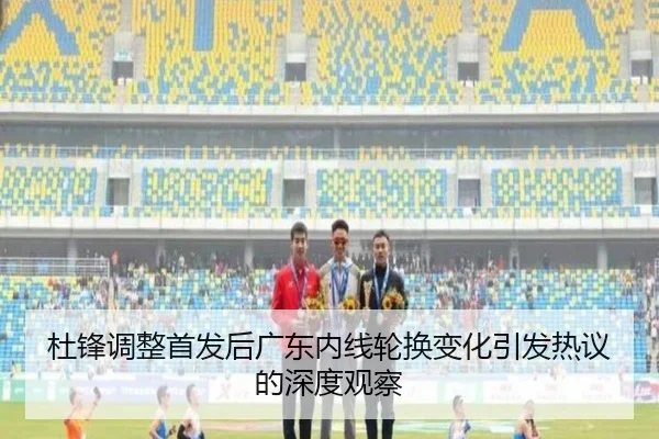 杜锋调整首发后广东内线轮换变化引发热议的深度观察